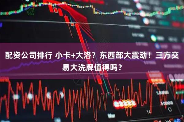 配资公司排行 小卡+大洛？东西部大震动！三方交易大洗牌值得吗？