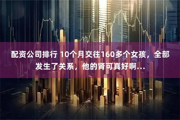 配资公司排行 10个月交往160多个女孩，全部发生了关系，他的肾可真好啊…