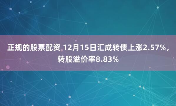 正规的股票配资 12月15日汇成转债上涨2.57%，转股溢价率8.83%
