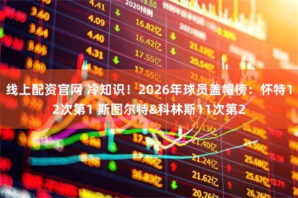 线上配资官网 冷知识！2026年球员盖帽榜：怀特12次第1 斯图尔特&科林斯11次第2