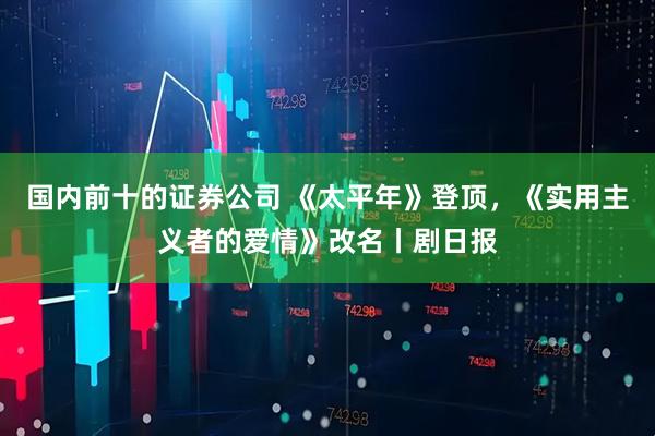 国内前十的证券公司 《太平年》登顶，《实用主义者的爱情》改名丨剧日报