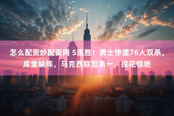 怎么配资炒配资网 5连胜！勇士惨遭76人双杀，库里缺阵，马克西联盟第一，探花惊艳