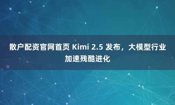 散户配资官网首页 Kimi 2.5 发布，大模型行业加速残酷进化