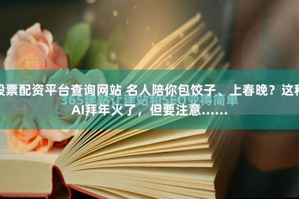 股票配资平台查询网站 名人陪你包饺子、上春晚？这种AI拜年火了，但要注意......