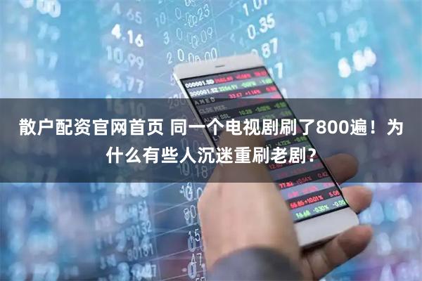 散户配资官网首页 同一个电视剧刷了800遍！为什么有些人沉迷重刷老剧？