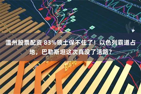 温州股票配资 83%领土保不住了！以色列霸道占地，巴勒斯坦这次真没了活路？