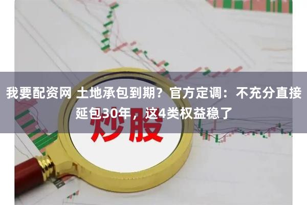 我要配资网 土地承包到期？官方定调：不充分直接延包30年，这4类权益稳了