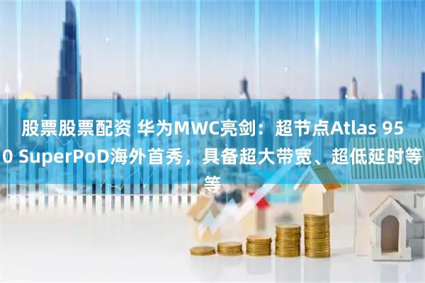 股票股票配资 华为MWC亮剑：超节点Atlas 950 SuperPoD海外首秀，具备超大带宽、超低延时等