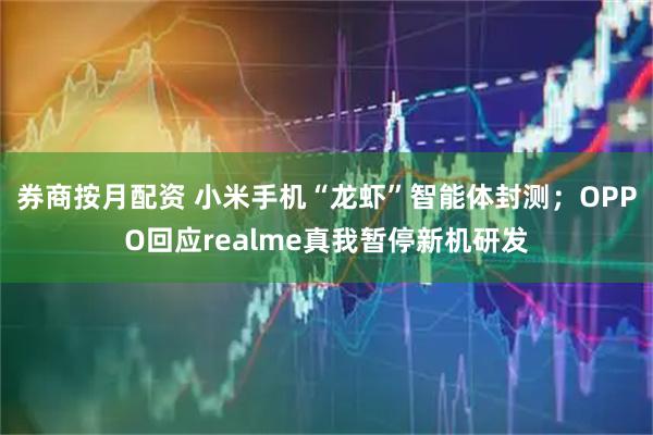 券商按月配资 小米手机“龙虾”智能体封测；OPPO回应realme真我暂停新机研发