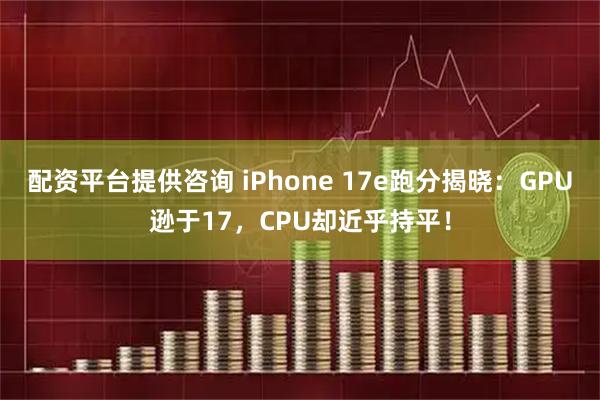 配资平台提供咨询 iPhone 17e跑分揭晓：GPU逊于17，CPU却近乎持平！