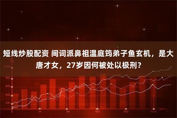 短线炒股配资 间词派鼻祖温庭筠弟子鱼玄机，是大唐才女，27岁因何被处以极刑？