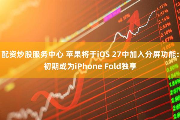 配资炒股服务中心 苹果将于iOS 27中加入分屏功能：初期或为iPhone Fold独享