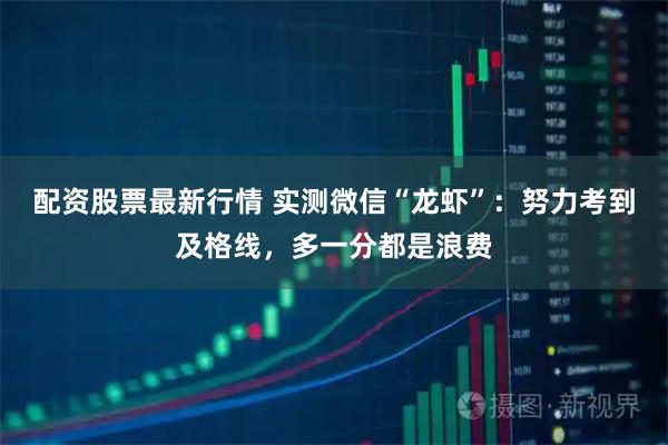 配资股票最新行情 实测微信“龙虾”:努力考到及格线,多一分都是浪费