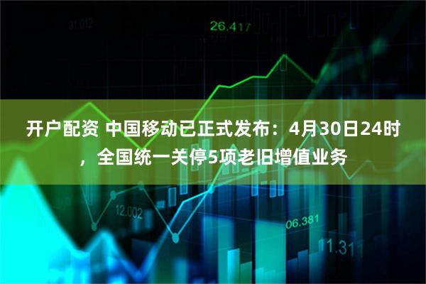 开户配资 中国移动已正式发布：4月30日24时，全国统一关停5项老旧增值业务