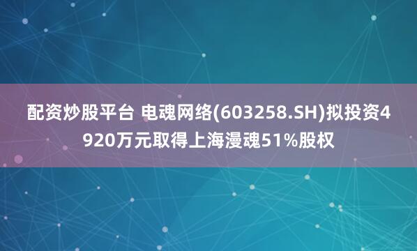 配资炒股平台 电魂网络(603258.SH)拟投资4920万元取得上海漫魂51%股权