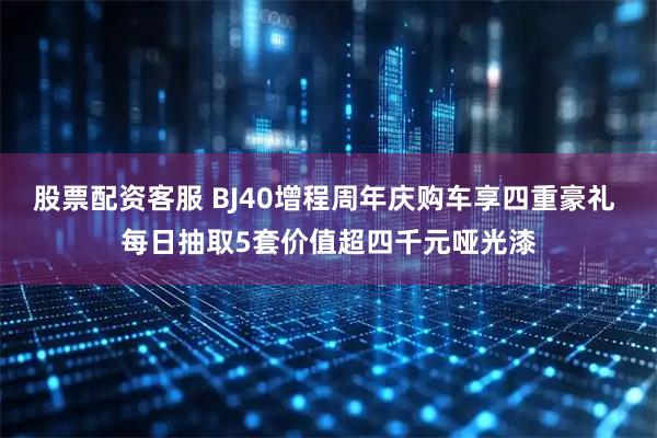 股票配资客服 BJ40增程周年庆购车享四重豪礼 每日抽取5套价值超四千元哑光漆