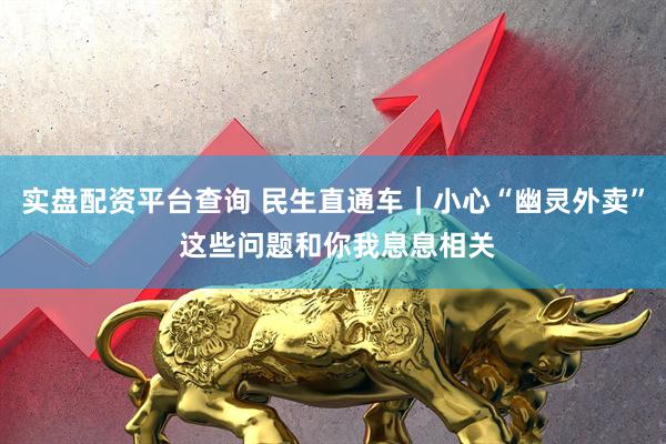 实盘配资平台查询 民生直通车｜小心“幽灵外卖” 这些问题和你我息息相关