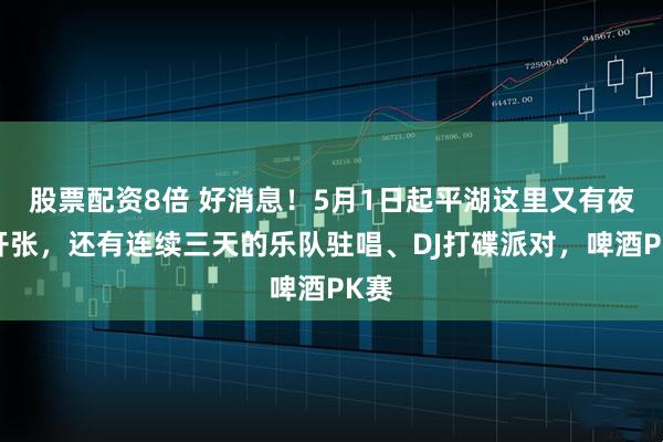 股票配资8倍 好消息！5月1日起平湖这里又有夜市开张，还有连续三天的乐队驻唱、DJ打碟派对，啤酒PK赛
