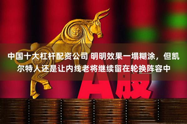 中国十大杠杆配资公司 明明效果一塌糊涂，但凯尔特人还是让内线老将继续留在轮换阵容中