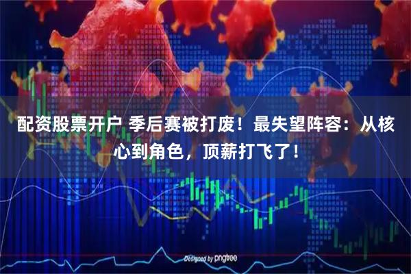 配资股票开户 季后赛被打废！最失望阵容：从核心到角色，顶薪打飞了！