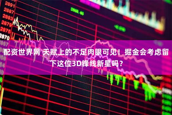 配资世界网 天赋上的不足肉眼可见!掘金会考虑留下这位3D锋线新星吗?