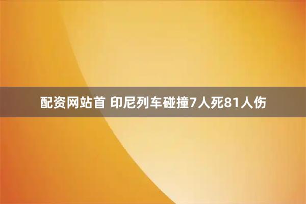 配资网站首 印尼列车碰撞7人死81人伤