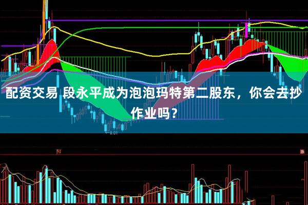 配资交易 段永平成为泡泡玛特第二股东，你会去抄作业吗？