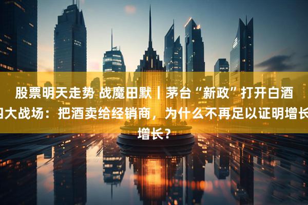 股票明天走势 战魔田默｜茅台“新政”打开白酒四大战场：把酒卖给经销商，为什么不再足以证明增长？