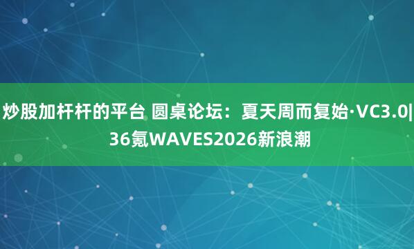 炒股加杆杆的平台 圆桌论坛:夏天周而复始·VC3.0| 36氪WAVES2026新浪潮